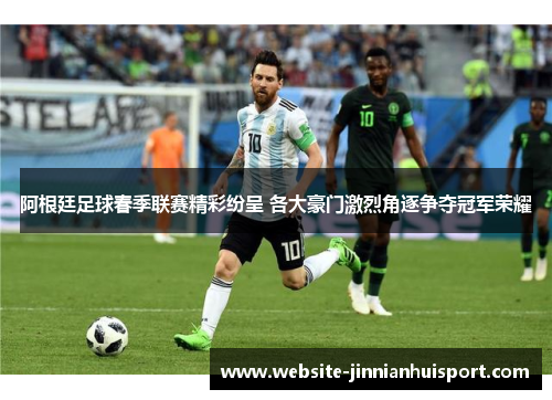 阿根廷足球春季联赛精彩纷呈 各大豪门激烈角逐争夺冠军荣耀